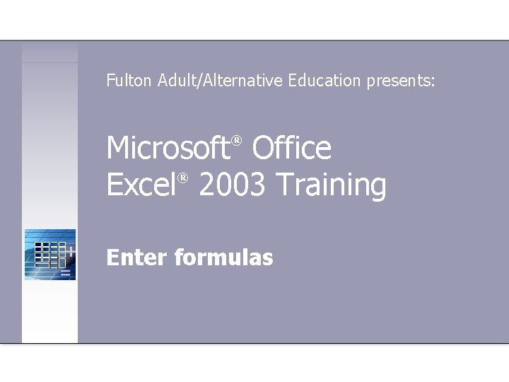 Fulton Adult/Alternative Education presents: Microsoft Office ® Excel 2003 Training ® Enter formulas 