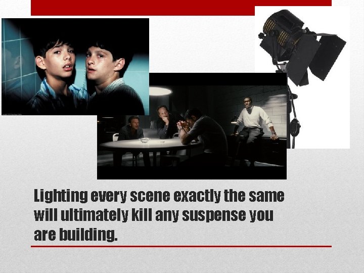 Lighting every scene exactly the same will ultimately kill any suspense you are building.