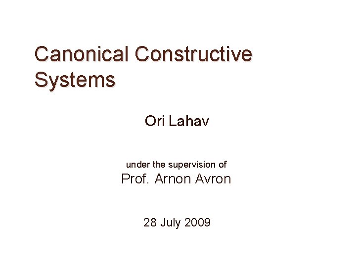 Canonical Constructive Systems Ori Lahav under the supervision of Prof. Arnon Avron 28 July