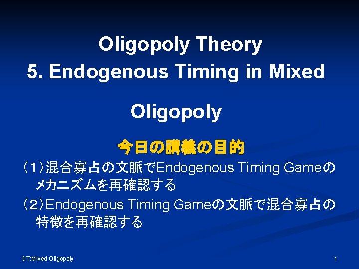 Oligopoly Theory 5. Endogenous Timing in Mixed Oligopoly 今日の講義の目的 （１）混合寡占の文脈でEndogenous Timing Gameの メカニズムを再確認する （２）Endogenous