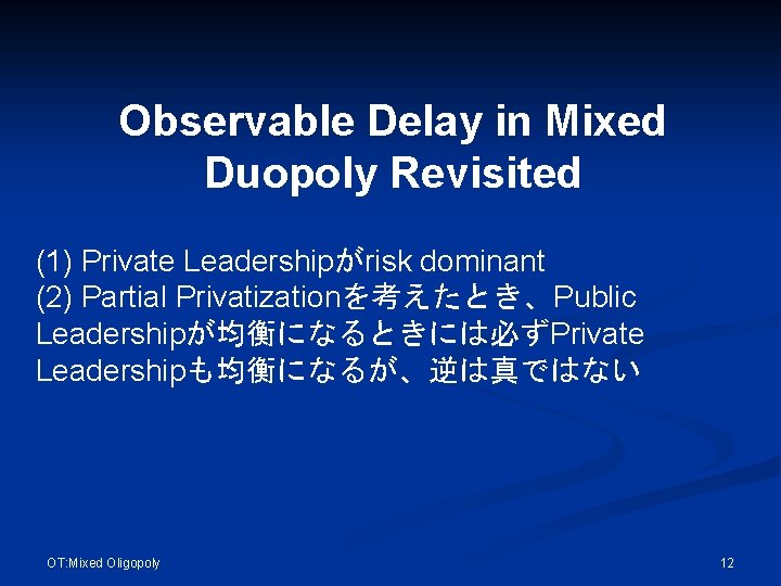 Observable Delay in Mixed Duopoly Revisited (1) Private Leadershipがrisk dominant (2) Partial Privatizationを考えたとき、Public Leadershipが均衡になるときには必ずPrivate