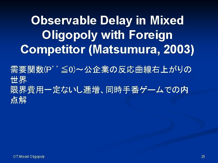 Observable Delay in Mixed Oligopoly with Foreign Competitor (Matsumura, 2003) 需要関数(P’’≦ 0)～公企業の反応曲線右上がりの 世界 限界費用一定ないし逓増、同時手番ゲームでの内