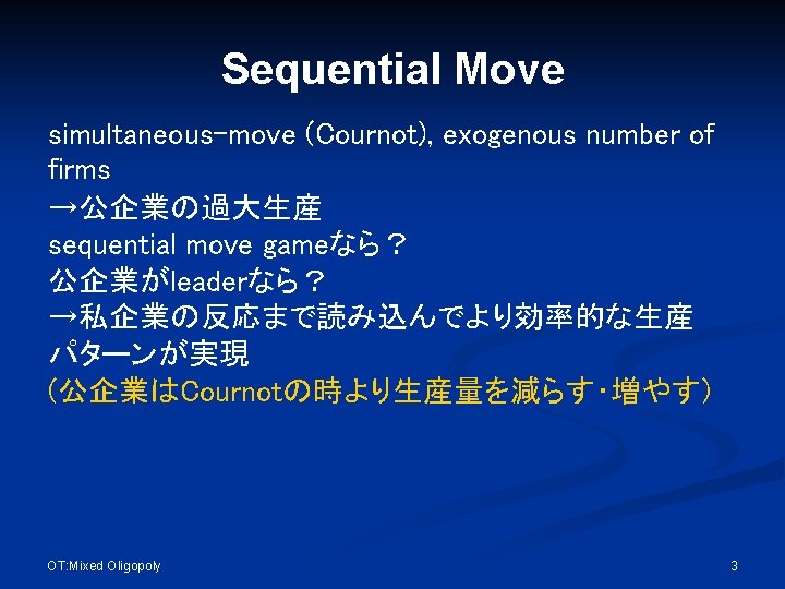 Sequential Move simultaneous-move (Cournot), exogenous number of firms →公企業の過大生産 sequential move gameなら？ 公企業がleaderなら？ →私企業の反応まで読み込んでより効率的な生産