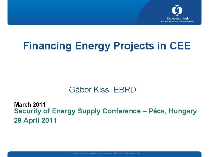 Financing Energy Projects in CEE Gábor Kiss, EBRD March 2011 Security of Energy Supply
