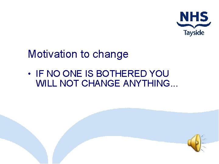 Motivation to change • IF NO ONE IS BOTHERED YOU WILL NOT CHANGE ANYTHING.