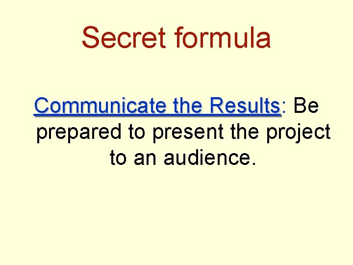 Secret formula Communicate the Results: Results Be prepared to present the project to an