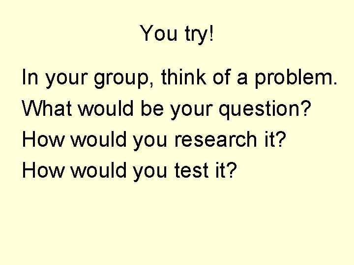 You try! In your group, think of a problem. What would be your question?