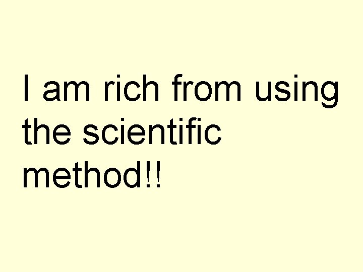 I am rich from using the scientific method!! 