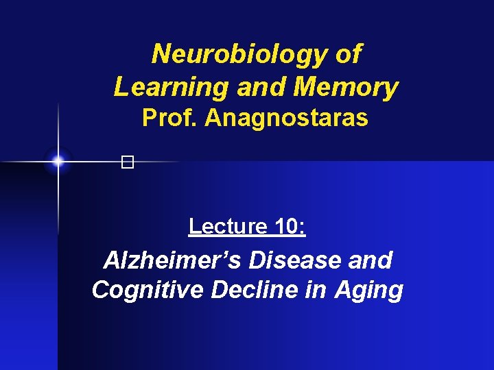 Neurobiology of Learning and Memory Prof. Anagnostaras � Lecture 10: Alzheimer’s Disease and Cognitive