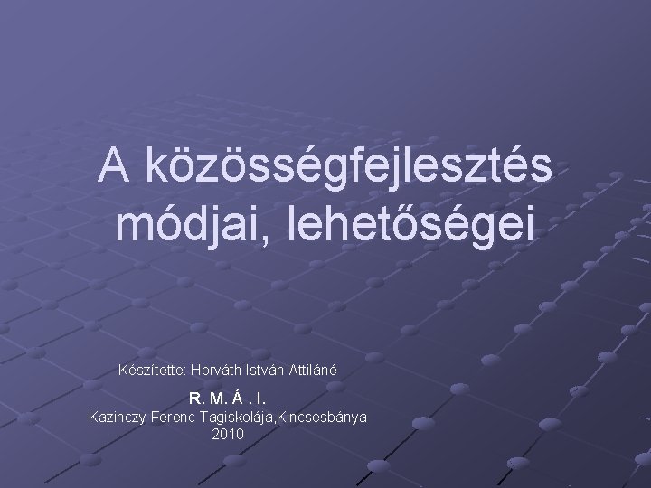 A közösségfejlesztés módjai, lehetőségei Készítette: Horváth István Attiláné R. M. Á. I. Kazinczy Ferenc