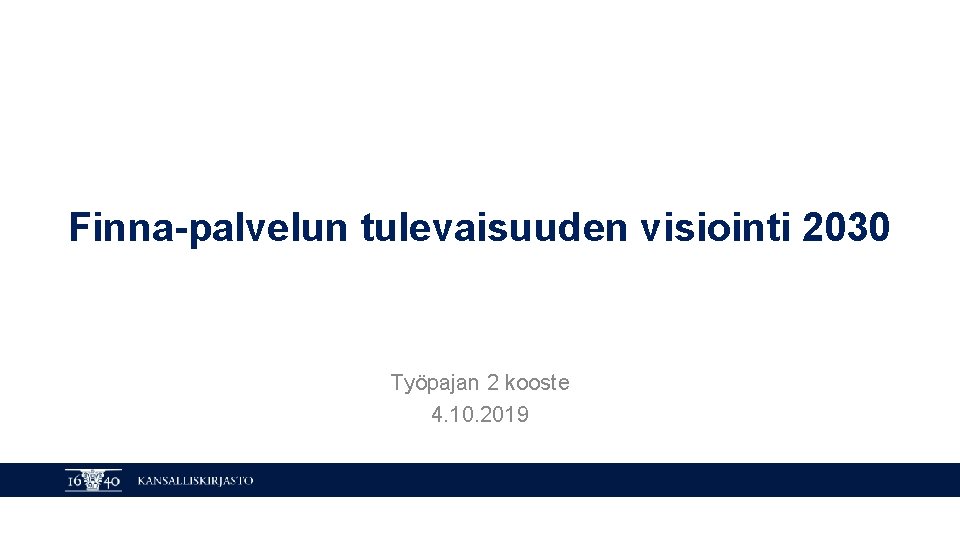 Finna-palvelun tulevaisuuden visiointi 2030 Työpajan 2 kooste 4. 10. 2019 KANSALLISKIRJASTO 