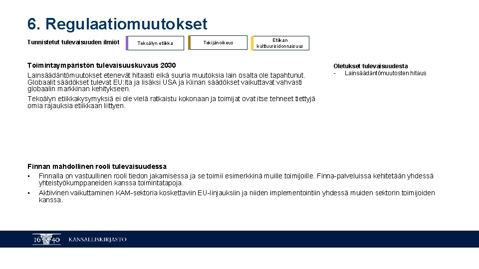 6. Regulaatiomuutokset Tunnistetut tulevaisuuden ilmiöt Tekoälyn etiikka Tekijänoikeus Etiikan kulttuurisidonnaisuus Toimintaympäristön tulevaisuuskuvaus 2030 Lainsäädäntömuutokset