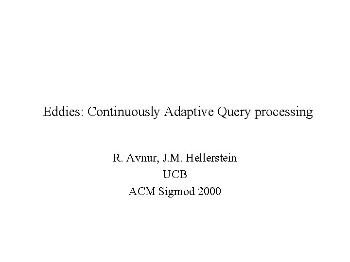 Eddies: Continuously Adaptive Query processing R. Avnur, J. M. Hellerstein UCB ACM Sigmod 2000