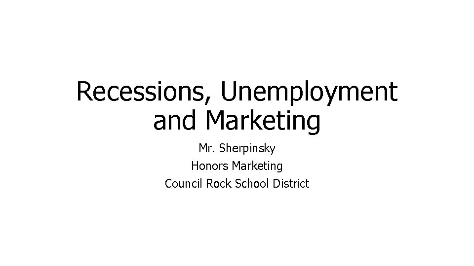 Recessions, Unemployment and Marketing Mr. Sherpinsky Honors Marketing Council Rock School District 