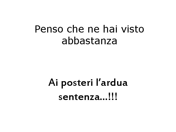 Penso che ne hai visto abbastanza Ai posteri l’ardua sentenza…!!! 