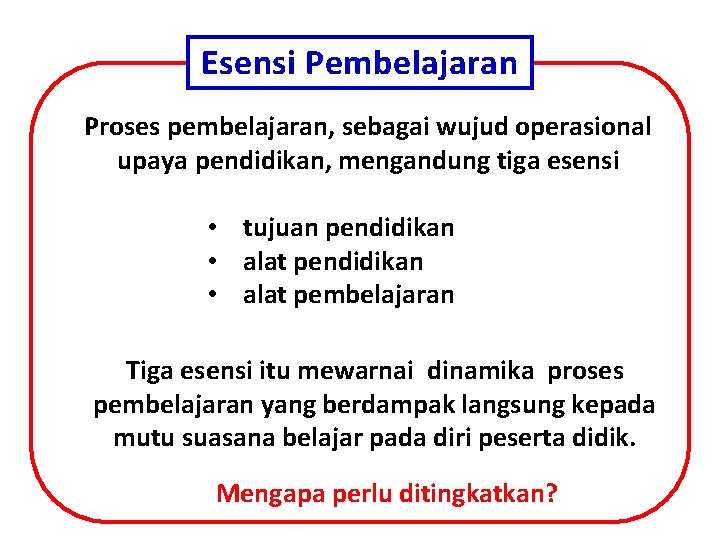 Esensi Pembelajaran Proses pembelajaran, sebagai wujud operasional upaya pendidikan, mengandung tiga esensi • tujuan