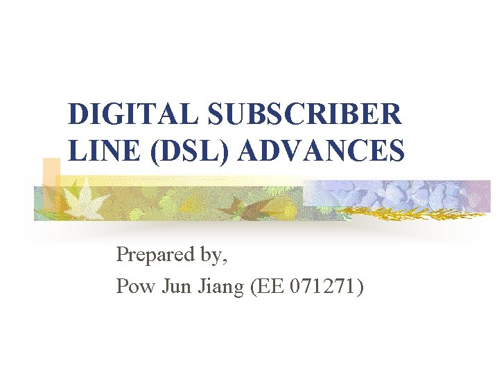 DIGITAL SUBSCRIBER LINE (DSL) ADVANCES Prepared by, Pow Jun Jiang (EE 071271) 