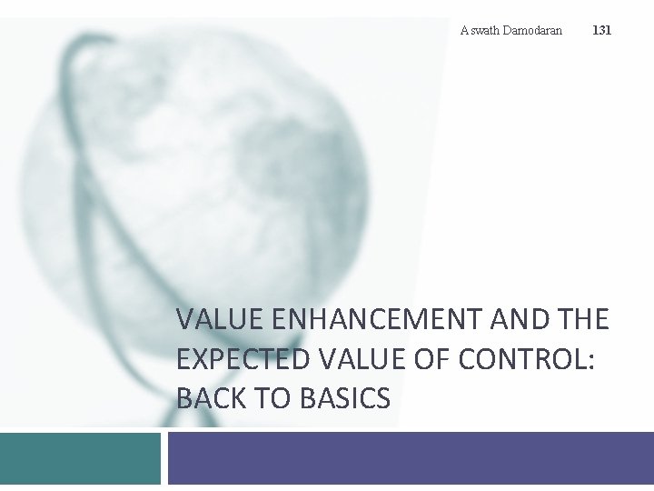 Aswath Damodaran 131 VALUE ENHANCEMENT AND THE EXPECTED VALUE OF CONTROL: BACK TO BASICS