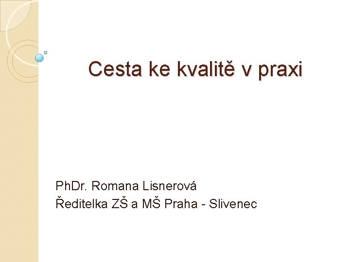 Cesta ke kvalitě v praxi Ph. Dr. Romana Lisnerová Ředitelka ZŠ a MŠ Praha