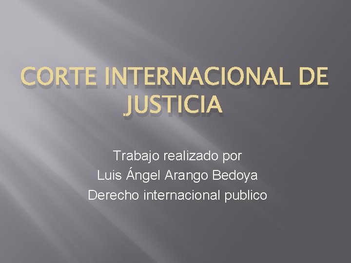 CORTE INTERNACIONAL DE JUSTICIA Trabajo realizado por Luis Ángel Arango Bedoya Derecho internacional publico