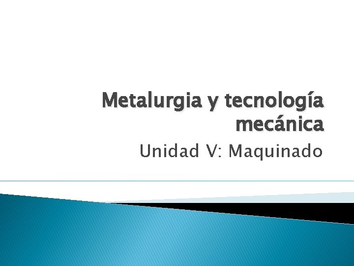 Metalurgia y tecnología mecánica Unidad V: Maquinado 