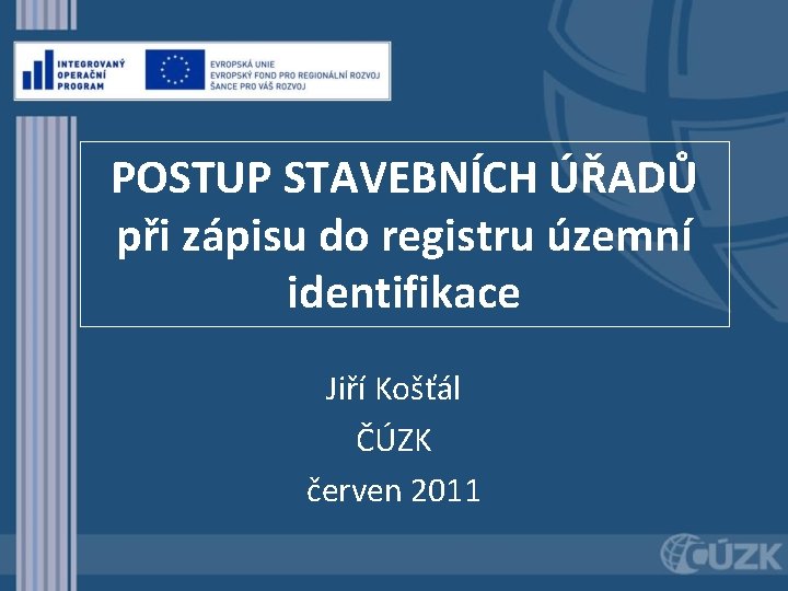 POSTUP STAVEBNÍCH ÚŘADŮ při zápisu do registru územní identifikace Jiří Košťál ČÚZK červen 2011