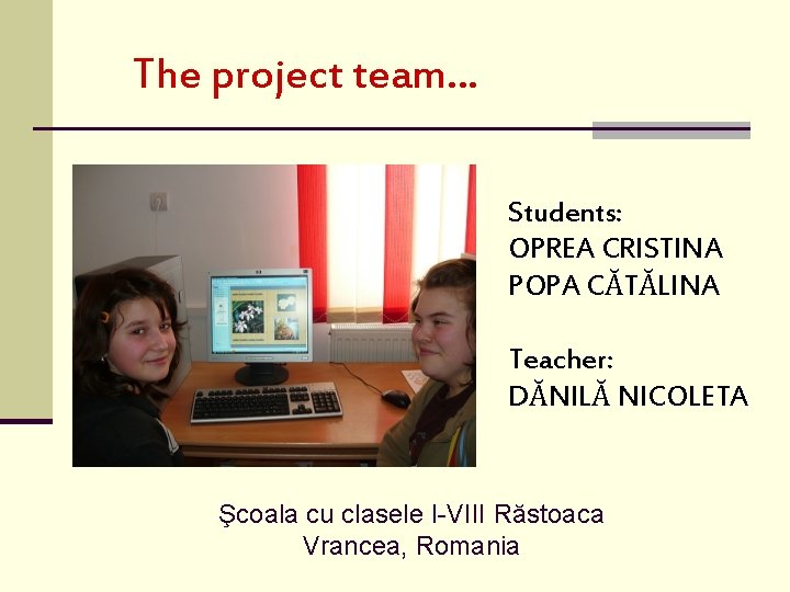 The project team… Students: OPREA CRISTINA POPA CĂTĂLINA Teacher: DĂNILĂ NICOLETA Şcoala cu clasele