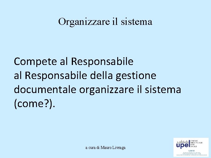 Organizzare il sistema Compete al Responsabile della gestione documentale organizzare il sistema (come? ).