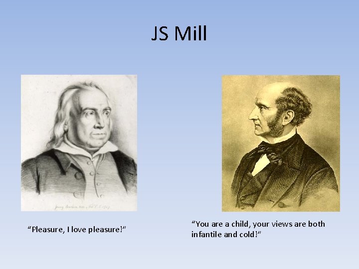 JS Mill “Pleasure, I love pleasure!” “You are a child, your views are both