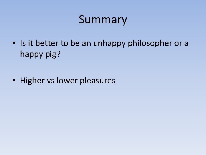 Summary • Is it better to be an unhappy philosopher or a happy pig?