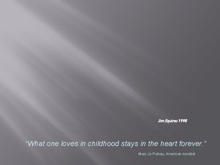 Jim Squires 1998 “What one loves in childhood stays in the heart forever. ”