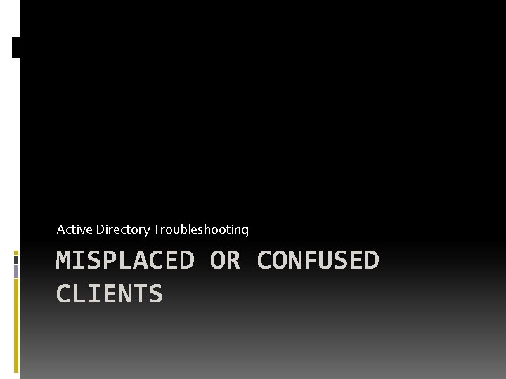 Active Directory Troubleshooting MISPLACED OR CONFUSED CLIENTS 