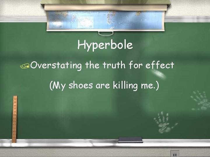 Hyperbole /Overstating the truth for effect (My shoes are killing me. ) 