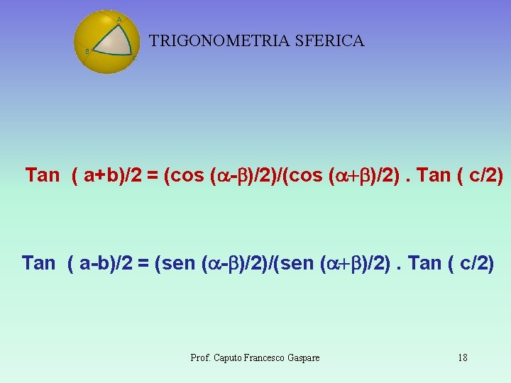 TRIGONOMETRIA SFERICA Tan ( a+b)/2 = (cos (a-b)/2)/(cos (a+b)/2). Tan ( c/2) Tan (