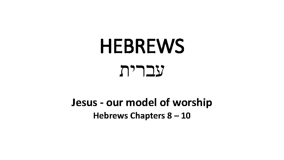 HEBREWS עברית Jesus - our model of worship Hebrews Chapters 8 – 10 
