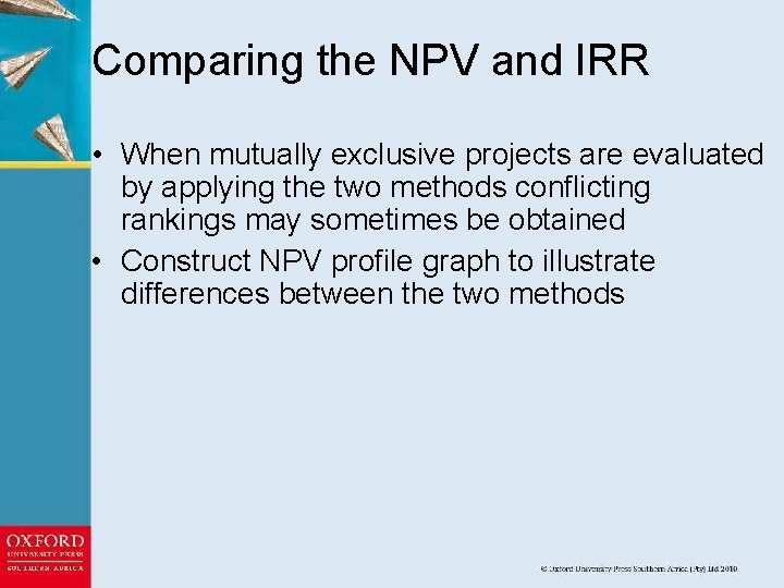 Comparing the NPV and IRR • When mutually exclusive projects are evaluated by applying