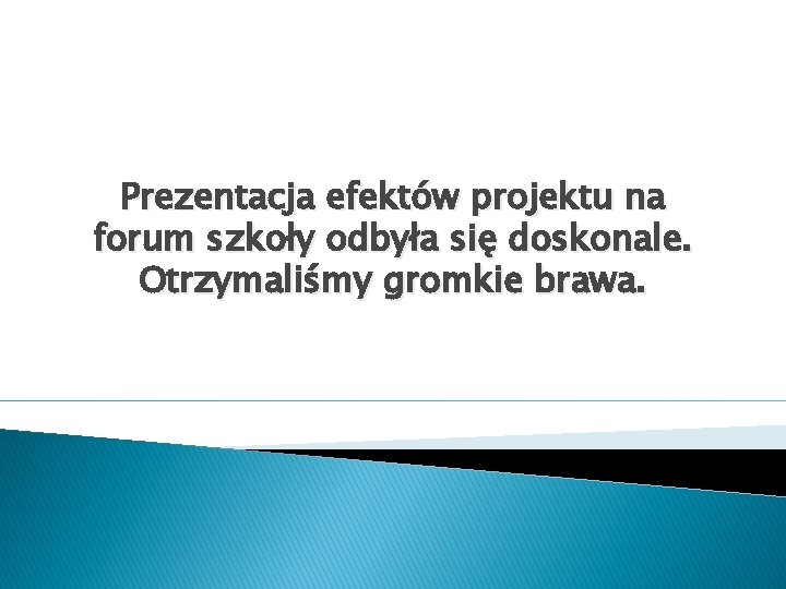 Prezentacja efektów projektu na forum szkoły odbyła się doskonale. Otrzymaliśmy gromkie brawa. 