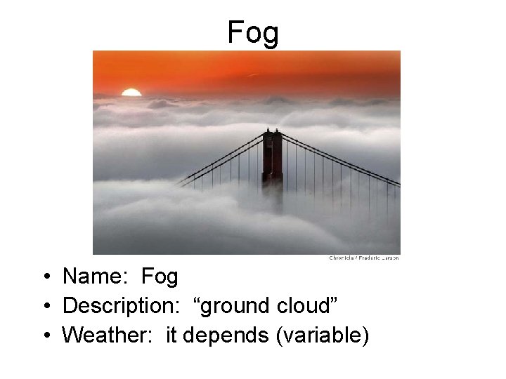 Fog • Name: Fog • Description: “ground cloud” • Weather: it depends (variable) 