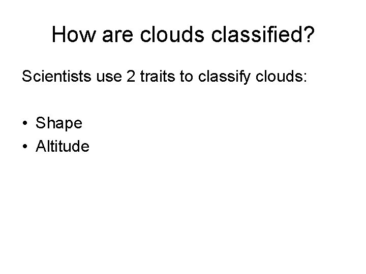 How are clouds classified? Scientists use 2 traits to classify clouds: • Shape •