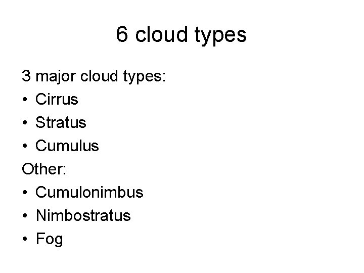 6 cloud types 3 major cloud types: • Cirrus • Stratus • Cumulus Other: