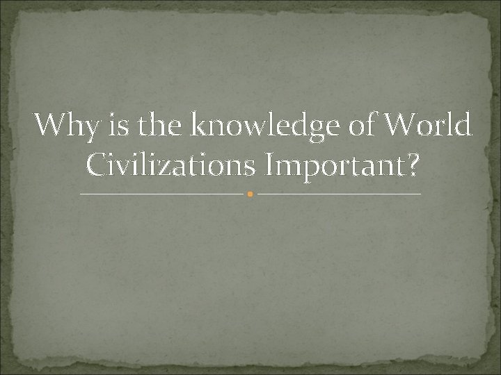 Why is the knowledge of World Civilizations Important? 