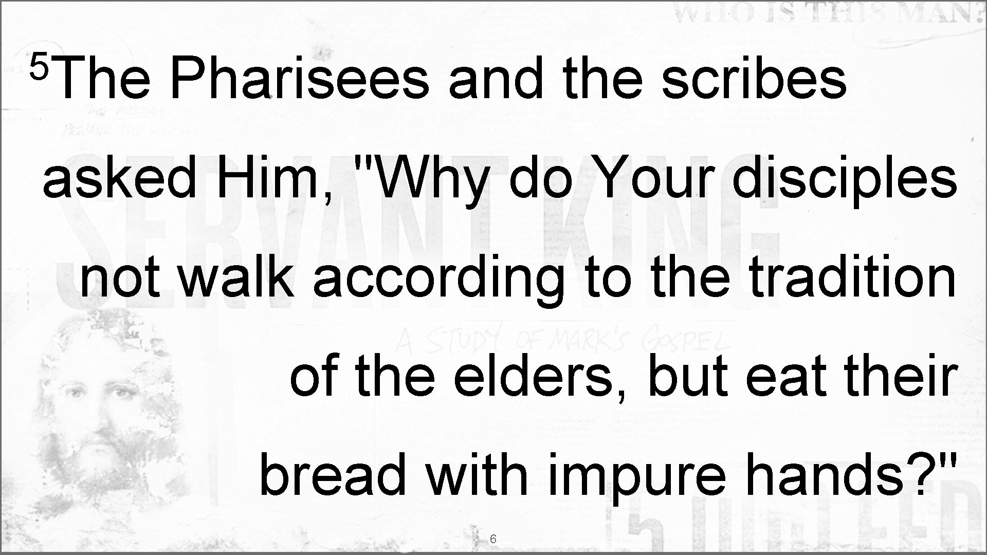 5 The Pharisees and the scribes asked Him, "Why do Your disciples not walk