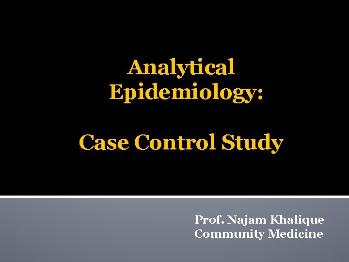 Analytical Epidemiology: Case Control Study Prof. Najam Khalique Community Medicine 