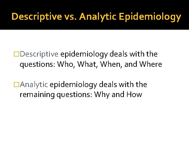 Descriptive vs. Analytic Epidemiology �Descriptive epidemiology deals with the questions: Who, What, When, and