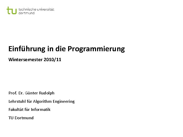 Einführung in die Programmierung Wintersemester 2010/11 Prof. Dr. Günter Rudolph Lehrstuhl für Algorithm Engineering