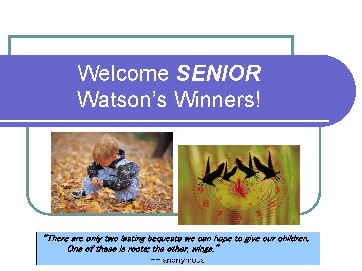 Welcome SENIOR Watson’s Winners! “There are only two lasting bequests we can hope to