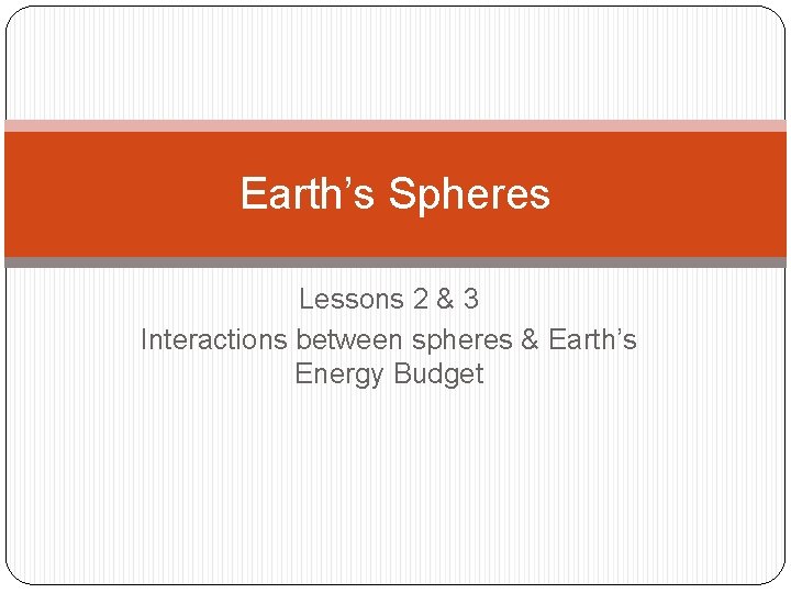 Earth’s Spheres Lessons 2 & 3 Interactions between spheres & Earth’s Energy Budget 