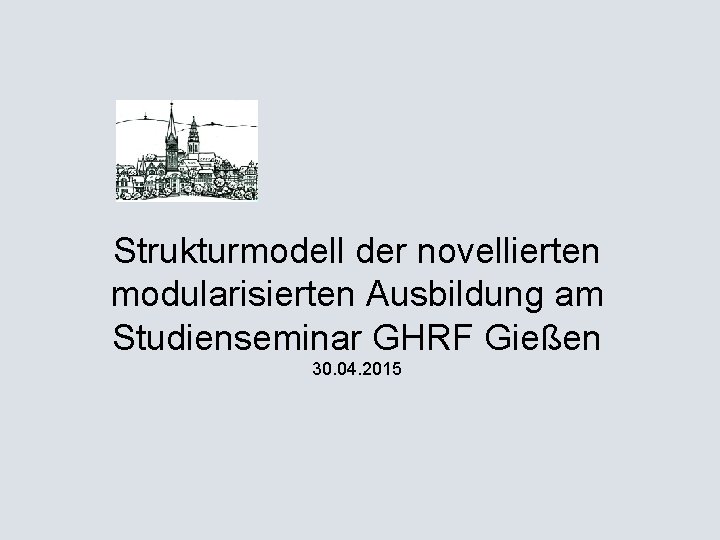 Strukturmodell der novellierten modularisierten Ausbildung am Studienseminar GHRF Gießen 30. 04. 2015 