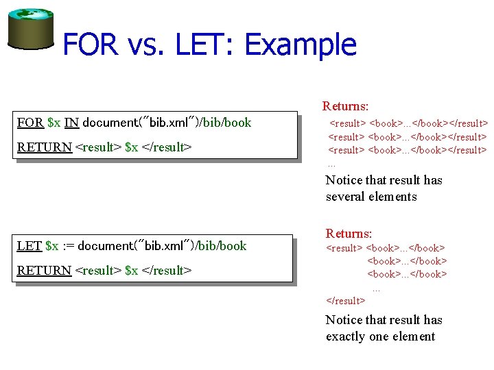 FOR vs. LET: Example Returns: FOR $x IN document("bib. xml")/bib/book RETURN <result> $x </result>