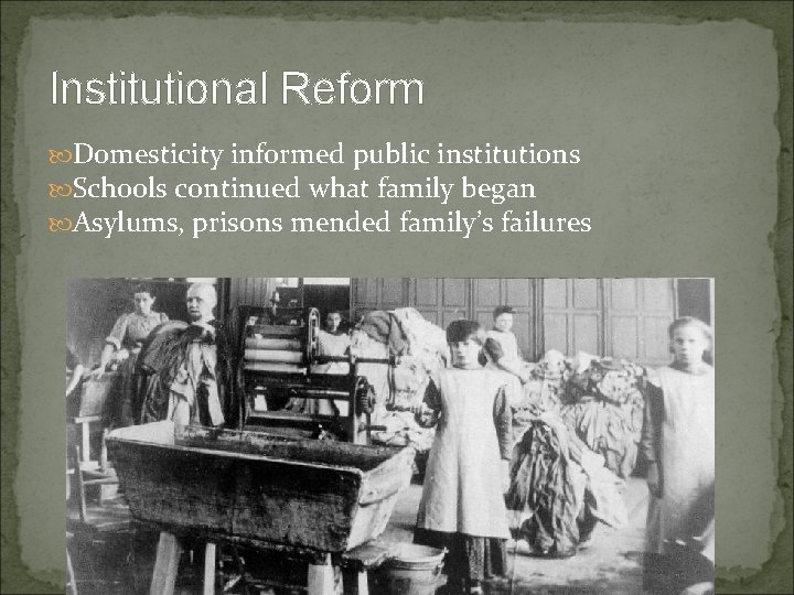 Institutional Reform Domesticity informed public institutions Schools continued what family began Asylums, prisons mended